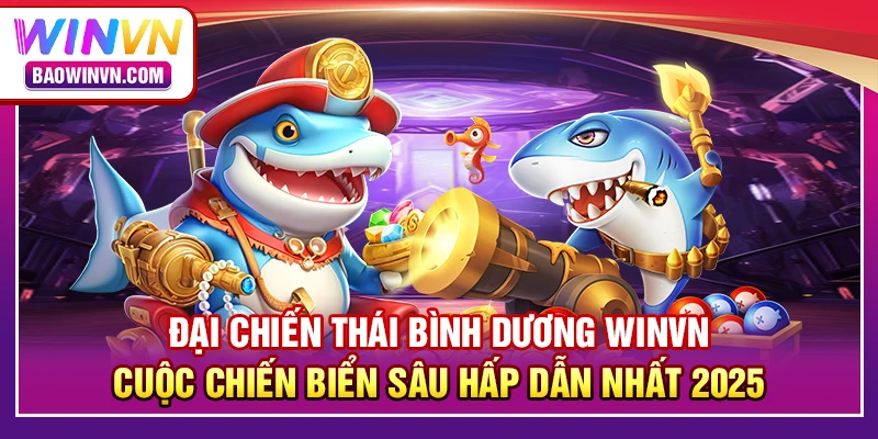Đại chiến thái bình dương WINVN – cuộc chiến biển sâu hấp dẫn nhất 2025
